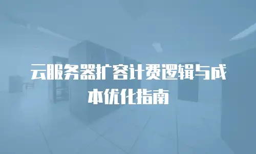 云服务器扩容计费逻辑与成本优化指南