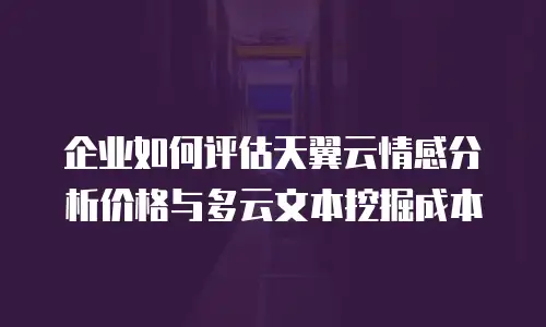 企业如何评估天翼云情感分析价格与多云文本挖掘成本
