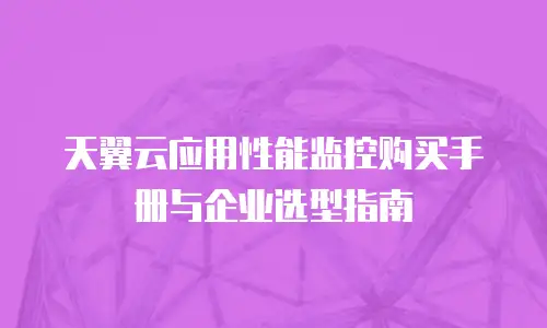 天翼云应用性能监控购买手册与企业选型指南