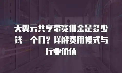 天翼云共享带宽佣金是多少钱一个月？详解费用模式与行业价值