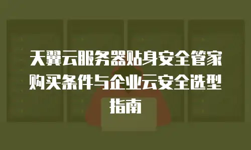 天翼云服务器贴身安全管家购买条件与企业云安全选型指南