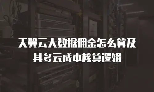 天翼云大数据佣金怎么算及其多云成本核算逻辑