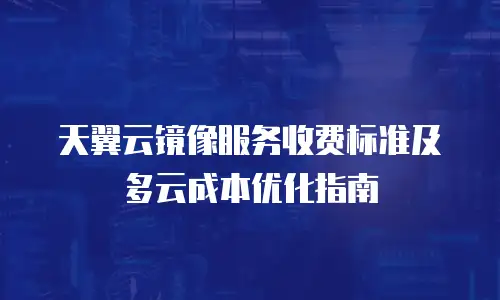 天翼云镜像服务收费标准及多云成本优化指南