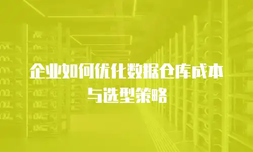 企业如何优化数据仓库成本与选型策略