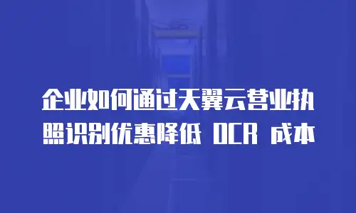 企业如何通过天翼云营业执照识别优惠降低 OCR 成本