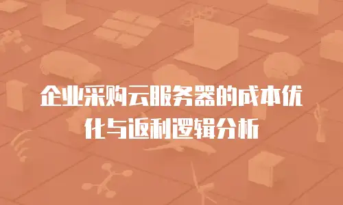 企业采购云服务器的成本优化与返利逻辑分析