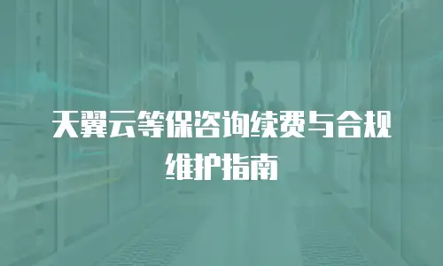 天翼云等保咨询续费与合规维护指南