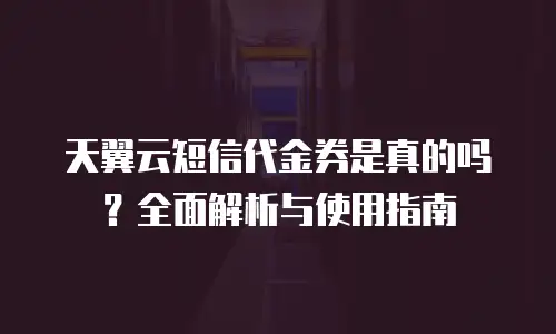 天翼云短信代金券是真的吗？全面解析与使用指南