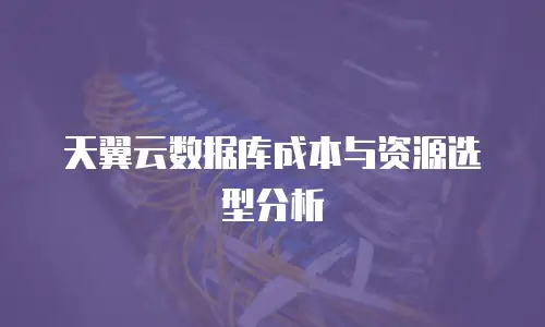 天翼云数据库成本与资源选型分析