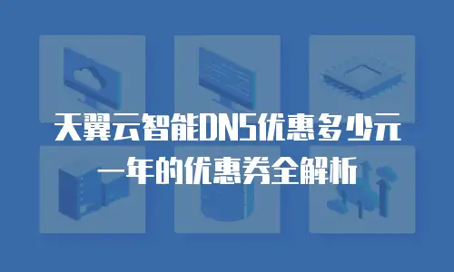 天翼云智能DNS优惠多少元一年的优惠券全解析