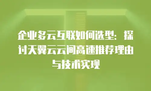 企业多云互联如何选型：探讨天翼云云间高速推荐理由与技术实现
