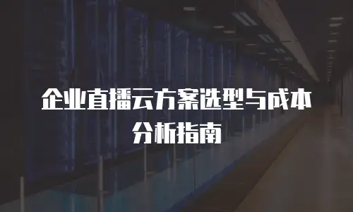 企业直播云方案选型与成本分析指南