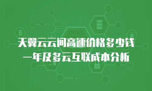 天翼云云间高速价格多少钱一年及多云互联成本分析