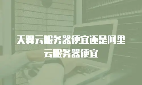 天翼云服务器便宜还是阿里云服务器便宜