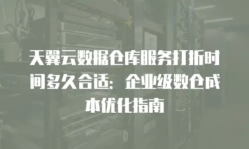 天翼云数据仓库服务打折时间多久合适：企业级数仓成本优化指南