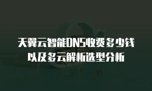 天翼云智能DNS收费多少钱以及多云解析选型分析