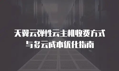 天翼云弹性云主机收费方式与多云成本优化指南