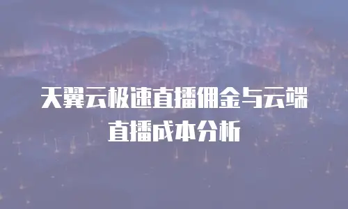 天翼云极速直播佣金与云端直播成本分析