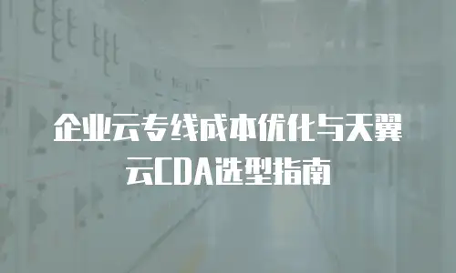 企业云专线成本优化与天翼云CDA选型指南