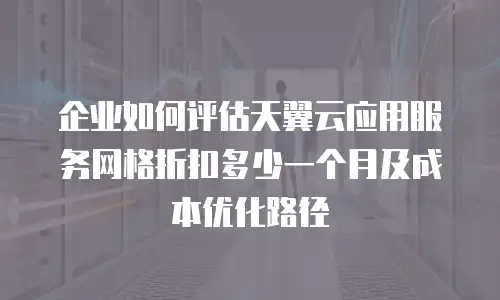 企业如何评估天翼云应用服务网格折扣多少一个月及成本优化路径