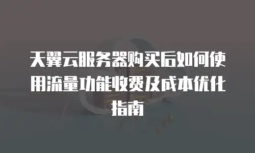 天翼云服务器购买后如何使用流量功能收费及成本优化指南