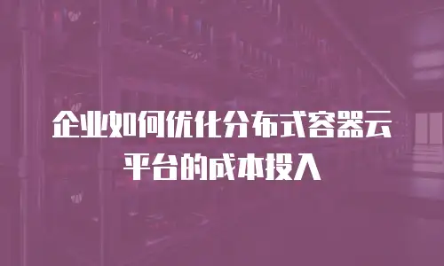 企业如何优化分布式容器云平台的成本投入