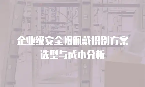 企业级安全帽佩戴识别方案选型与成本分析