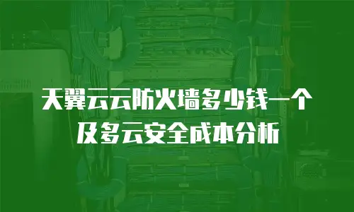 天翼云云防火墙多少钱一个及多云安全成本分析