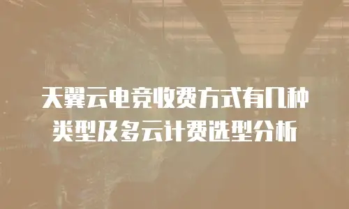 天翼云电竞收费方式有几种类型及多云计费选型分析