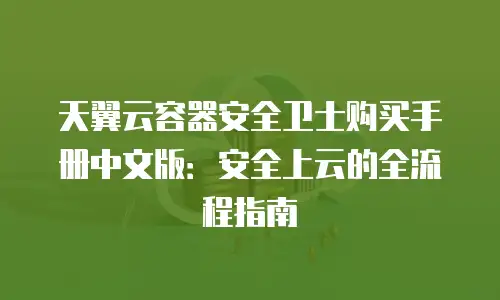 天翼云容器安全卫士购买手册中文版：安全上云的全流程指南