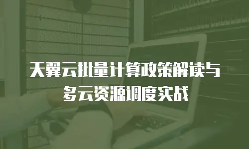 天翼云批量计算政策解读与多云资源调度实战