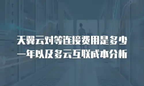 天翼云对等连接费用是多少一年以及多云互联成本分析
