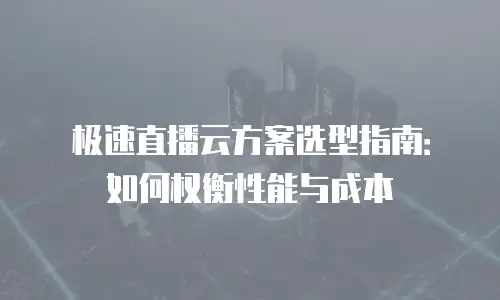 极速直播云方案选型指南：如何权衡性能与成本