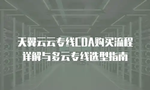 天翼云云专线CDA购买流程详解与多云专线选型指南