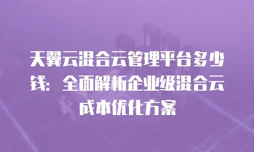 天翼云混合云管理平台多少钱：全面解析企业级混合云成本优化方案