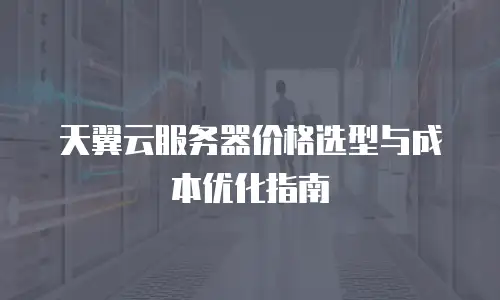 天翼云服务器价格选型与成本优化指南