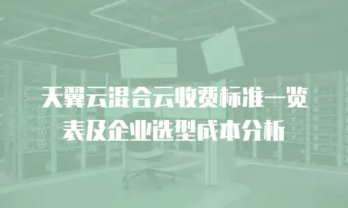 天翼云混合云收费标准一览表及企业选型成本分析