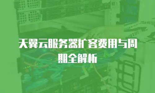 天翼云服务器扩容费用与周期全解析