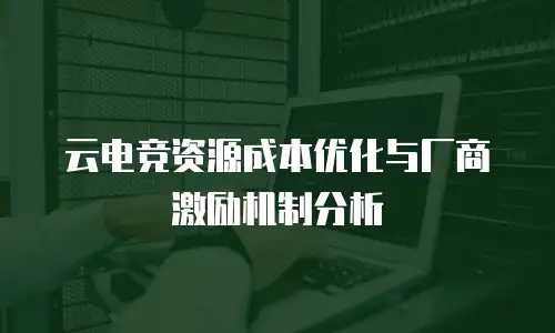 云电竞资源成本优化与厂商激励机制分析