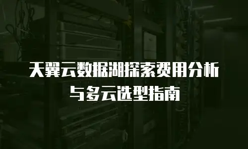 天翼云数据湖探索费用分析与多云选型指南
