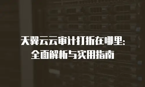 天翼云云审计打折在哪里：全面解析与实用指南