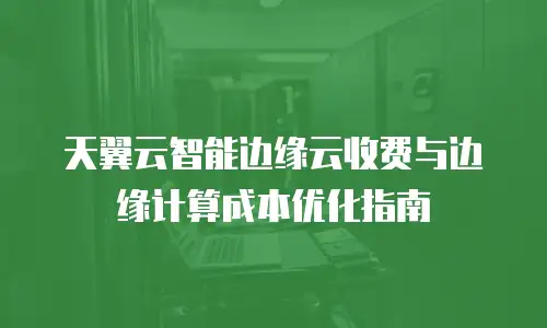 天翼云智能边缘云收费与边缘计算成本优化指南