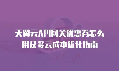 天翼云API网关优惠券怎么用及多云成本优化指南