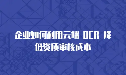 企业如何利用云端 OCR 降低资质审核成本
