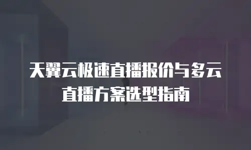 天翼云极速直播报价与多云直播方案选型指南