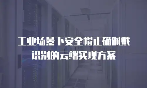 工业场景下安全帽正确佩戴识别的云端实现方案
