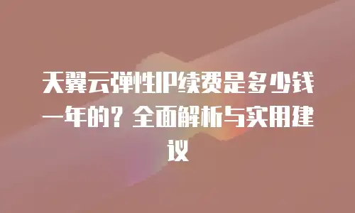 天翼云弹性IP续费是多少钱一年的？全面解析与实用建议