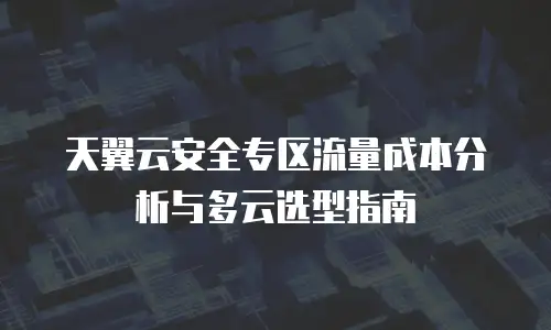 天翼云安全专区流量成本分析与多云选型指南