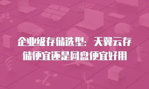 企业级存储选型：天翼云存储便宜还是网盘便宜好用