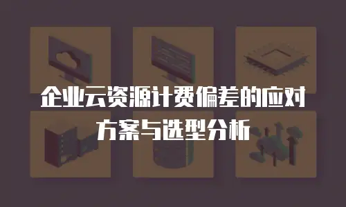 企业云资源计费偏差的应对方案与选型分析